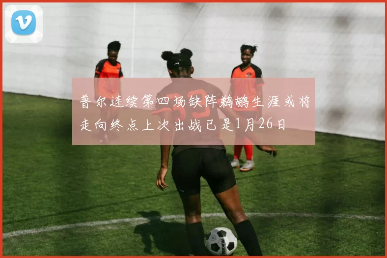 普尔连续第四场缺阵鹈鹕生涯或将走向终点上次出战已是1月26日