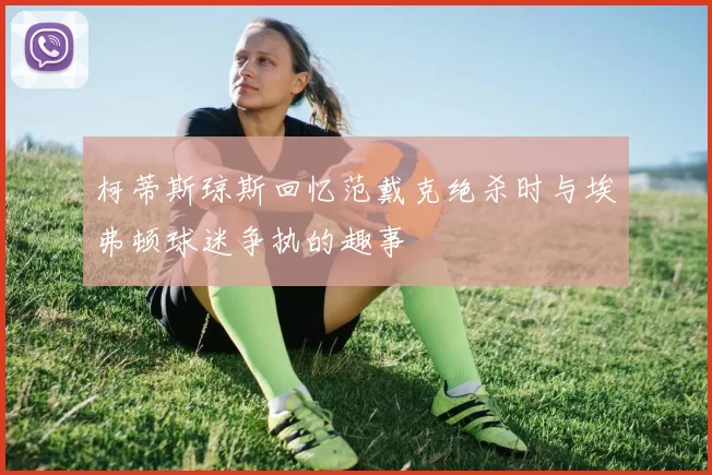 柯蒂斯琼斯回忆范戴克绝杀时与埃弗顿球迷争执的趣事