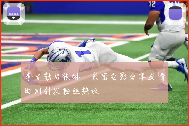 李克勤与张琳芃亲密合影分享友情时刻引发粉丝热议