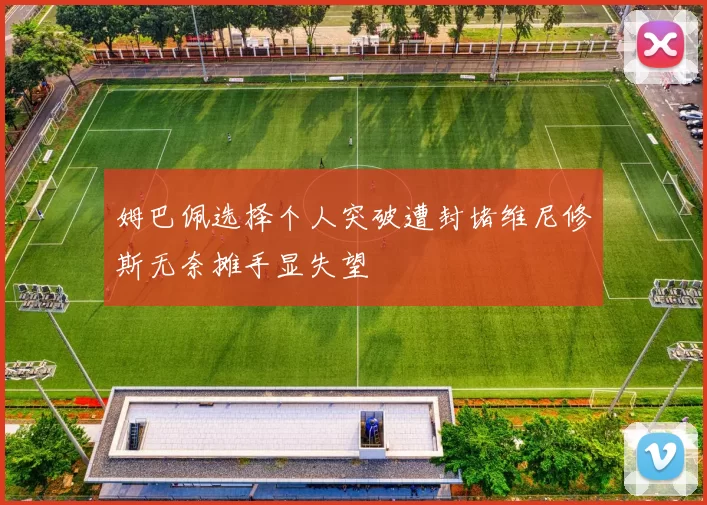 姆巴佩选择个人突破遭封堵维尼修斯无奈摊手显失望