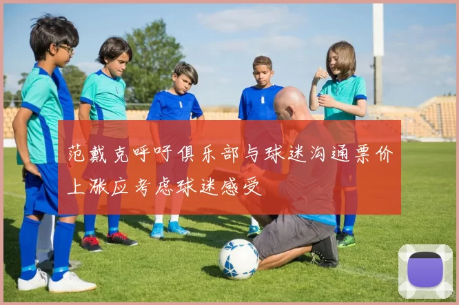 范戴克呼吁俱乐部与球迷沟通票价上涨应考虑球迷感受