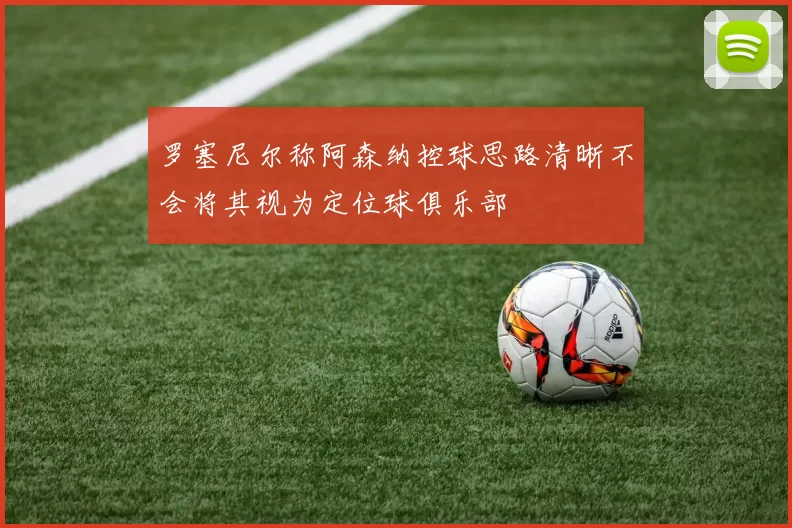 罗塞尼尔称阿森纳控球思路清晰不会将其视为定位球俱乐部