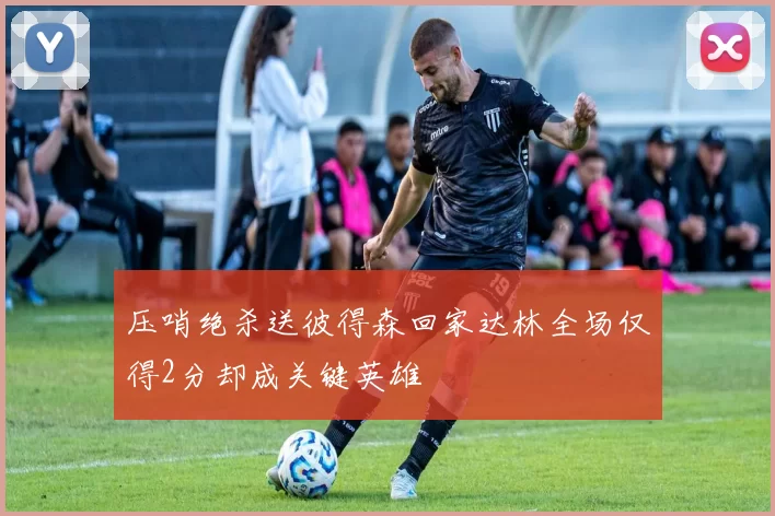 压哨绝杀送彼得森回家达林全场仅得2分却成关键英雄