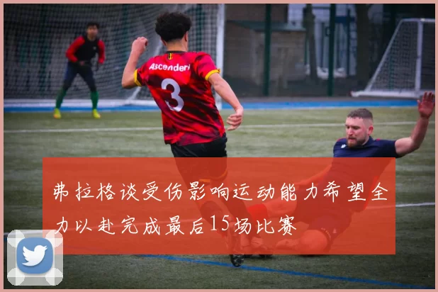 弗拉格谈受伤影响运动能力希望全力以赴完成最后15场比赛