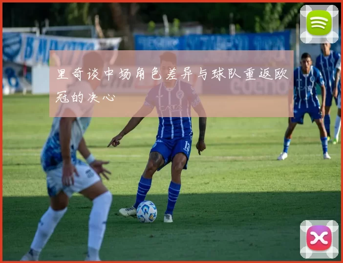 里奇谈中场角色差异与球队重返欧冠的决心