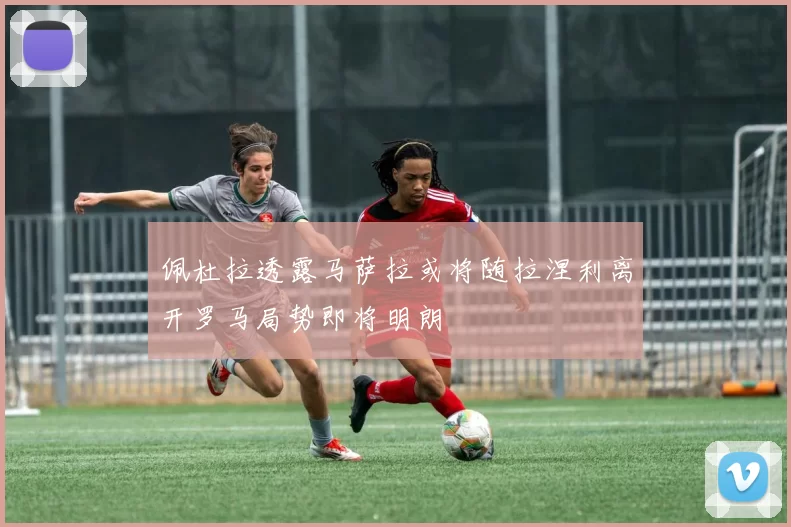 佩杜拉透露马萨拉或将随拉涅利离开罗马局势即将明朗