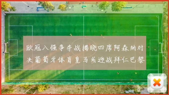 欧冠八强争夺战揭晓四席阿森纳对决葡萄牙体育皇马或迎战拜仁巴黎成功突围晋级