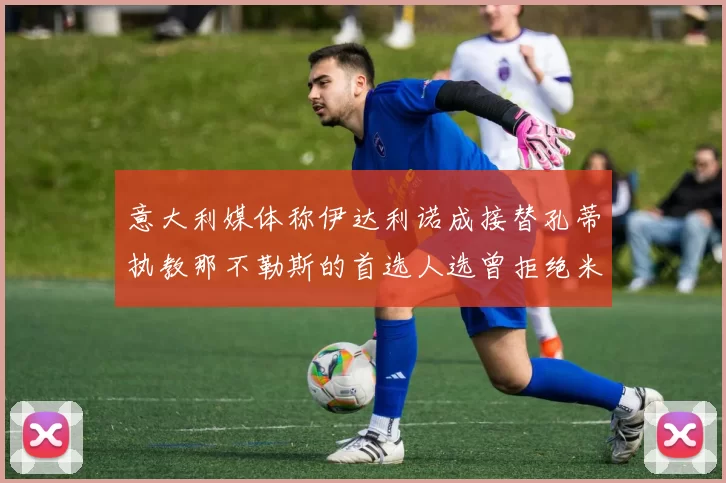 意大利媒体称伊达利诺成接替孔蒂执教那不勒斯的首选人选曾拒绝米兰邀约