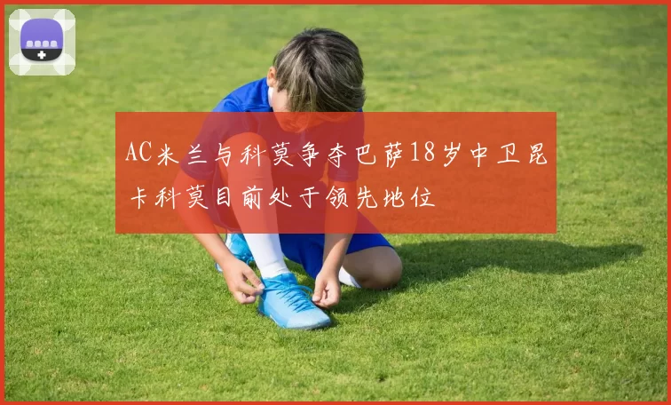 AC米兰与科莫争夺巴萨18岁中卫昆卡科莫目前处于领先地位