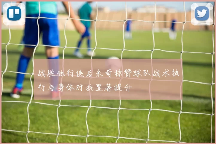 战胜独行侠后米奇称赞球队战术执行与身体对抗显著提升