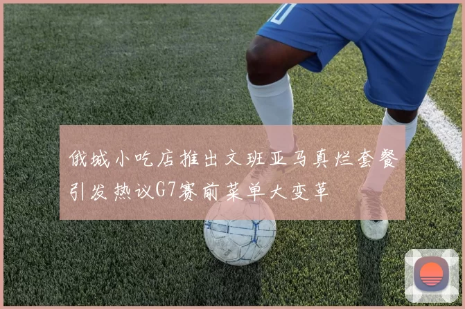 俄城小吃店推出文班亚马真烂套餐引发热议G7赛前菜单大变革