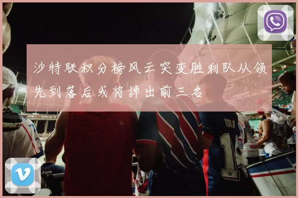 沙特联积分榜风云突变胜利队从领先到落后或将掉出前三名