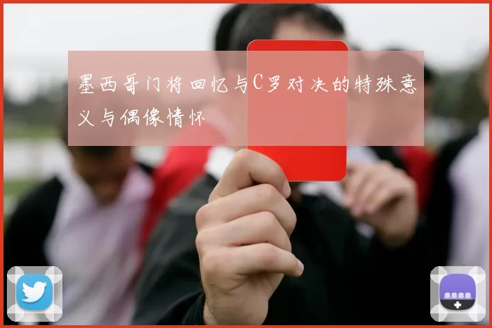 墨西哥门将回忆与C罗对决的特殊意义与偶像情怀