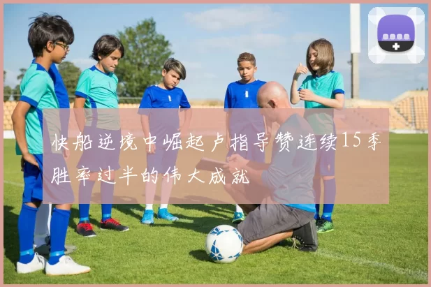 快船逆境中崛起卢指导赞连续15季胜率过半的伟大成就