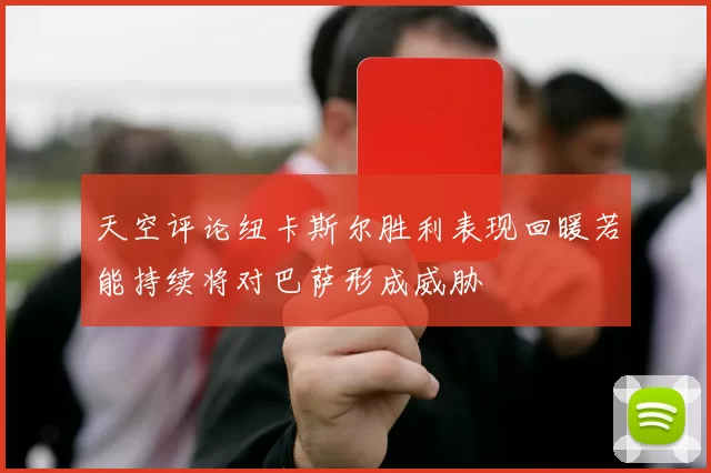 天空评论纽卡斯尔胜利表现回暖若能持续将对巴萨形成威胁